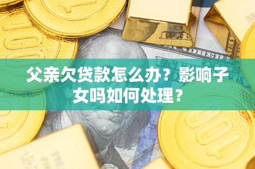 北京父亲欠贷款怎么办？影响子女吗如何处理？