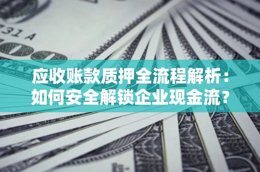北京应收账款质押全流程解析：如何安全解锁企业现金流？