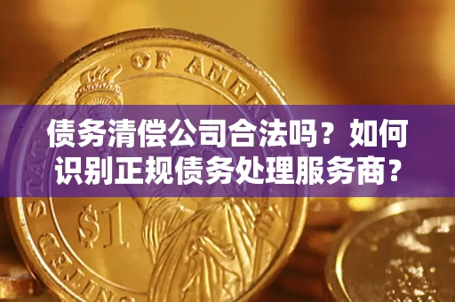 北京债务清偿公司合法吗？如何识别正规债务处理服务商？