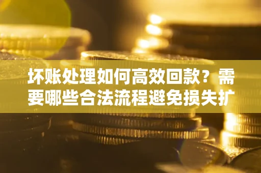北京坏账处理如何高效回款？需要哪些合法流程避免损失扩大？