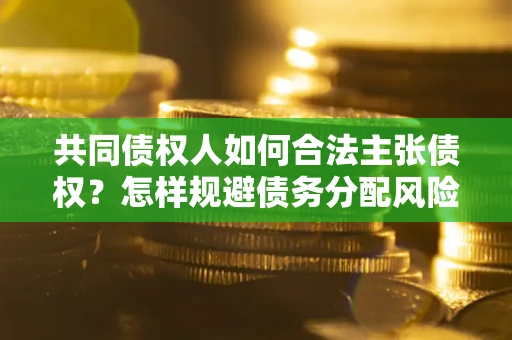 北京共同债权人如何合法主张债权？怎样规避债务分配风险？
