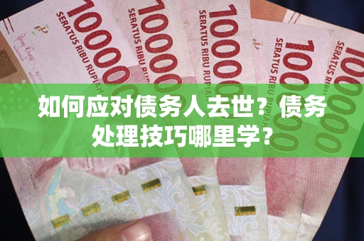 北京如何应对债务人去世？债务处理技巧哪里学？