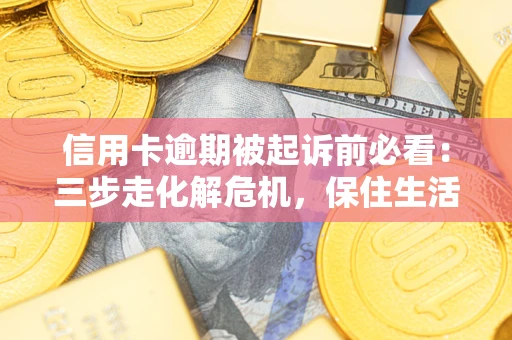 北京信用卡逾期被起诉前必看：三步走化解危机，保住生活尊严