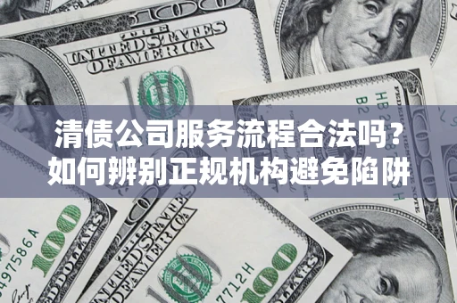 北京清债公司服务流程合法吗？如何辨别正规机构避免陷阱？