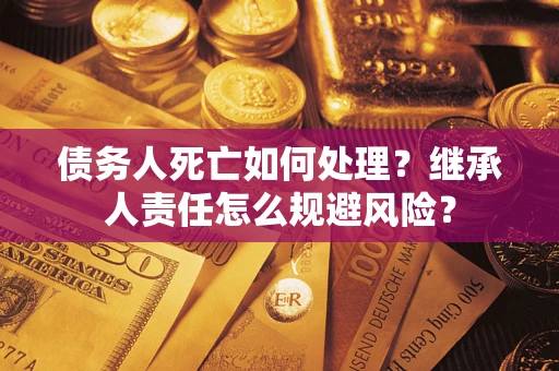 北京债务人死亡如何处理?继承人责任怎么规避风险? 北京债务人死亡如何处理?继承人责任怎么规避风险?