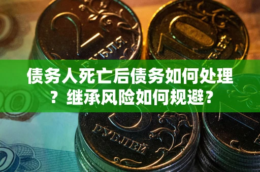 北京债务人死亡后债务如何处理？继承风险如何规避？