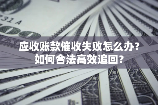 北京应收账款催收失败怎么办？如何合法高效追回？