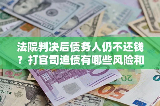 北京法院判决后债务人仍不还钱？打官司追债有哪些风险和技巧？