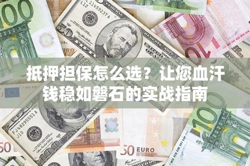 北京抵押担保怎么选？让您血汗钱稳如磐石的实战指南