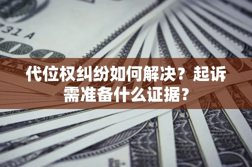 北京代位权纠纷如何解决？起诉需准备什么证据？