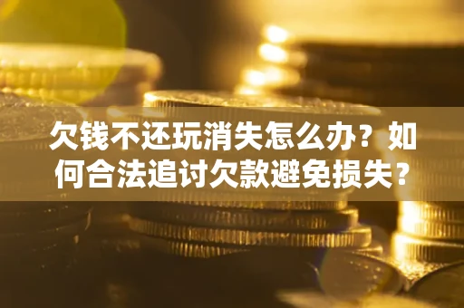 北京欠钱不还玩消失怎么办？如何合法追讨欠款避免损失？