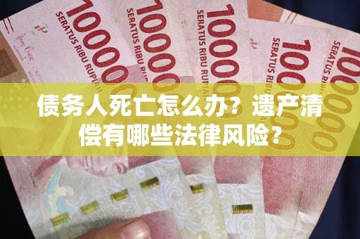 北京债务人死亡怎么办？遗产清偿有哪些法律风险？
