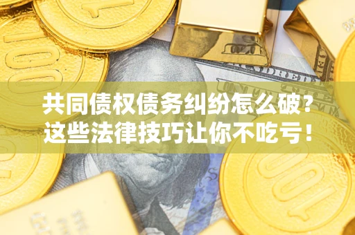 北京共同债权债务纠纷怎么破？这些法律技巧让你不吃亏！
