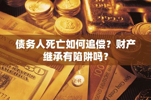 北京债务人死亡如何追偿？财产继承有陷阱吗？