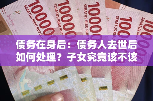 北京债务在身后：债务人去世后如何处理？子女究竟该不该还钱？