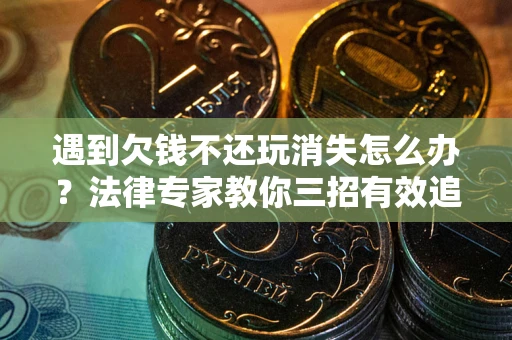 北京遇到欠钱不还玩消失怎么办？法律专家教你三招有效追债！