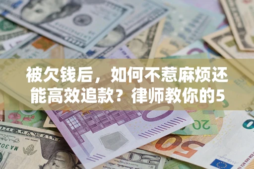 北京被欠钱后，如何不惹麻烦还能高效追款？律师教你的5步合法讨债法
