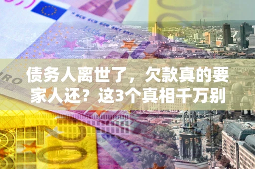 北京债务人离世了，欠款真的要家人还？这3个真相千万别弄错
