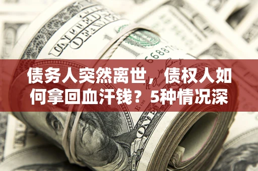 北京债务人突然离世，债权人如何拿回血汗钱？5种情况深度解析