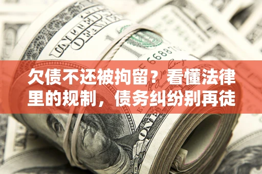 北京欠债不还被拘留？看懂法律里的规制，债务纠纷别再徒劳奔波