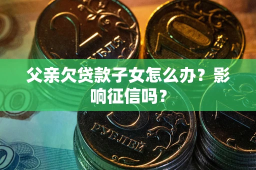 北京父亲欠贷款子女怎么办？影响征信吗？