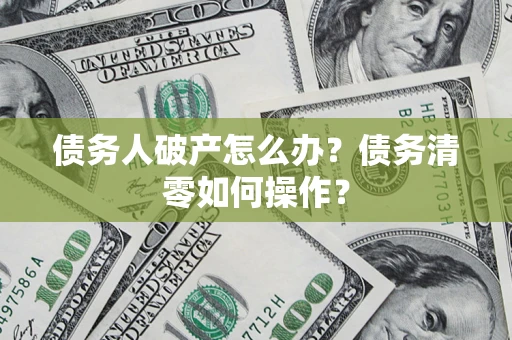 北京债务人破产怎么办？债务清零如何操作？