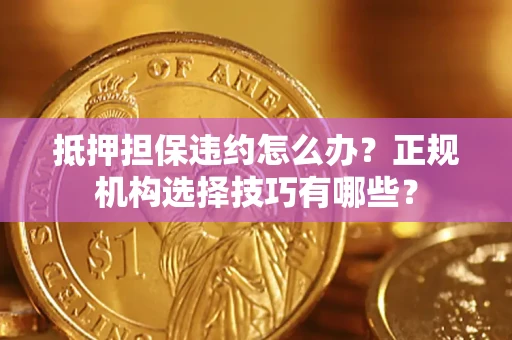 北京抵押担保违约怎么办？正规机构选择技巧有哪些？