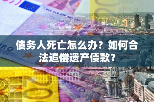 北京债务人死亡怎么办？如何合法追偿遗产债款？