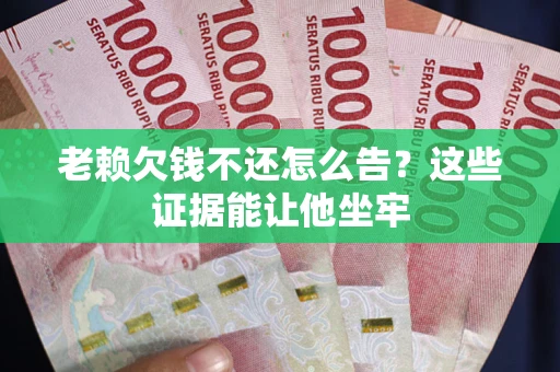 北京老赖欠钱不还怎么告？这些证据能让他坐牢