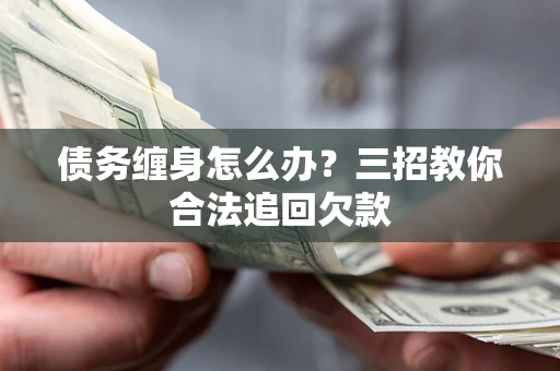 北京债务缠身怎么办？三招教你合法追回欠款