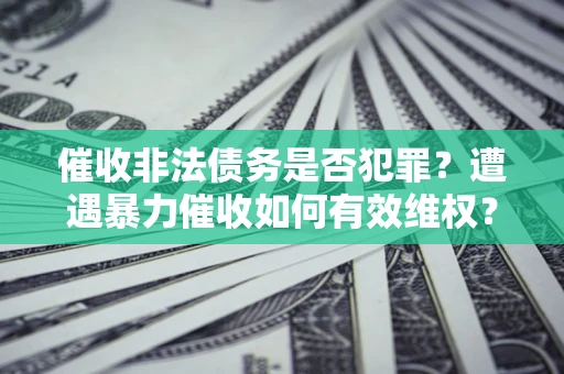 北京催收非法债务是否犯罪?遭遇暴力催收如何有效维权? 北京催收非法债务是否犯罪?遭遇暴力催收如何有效维权?