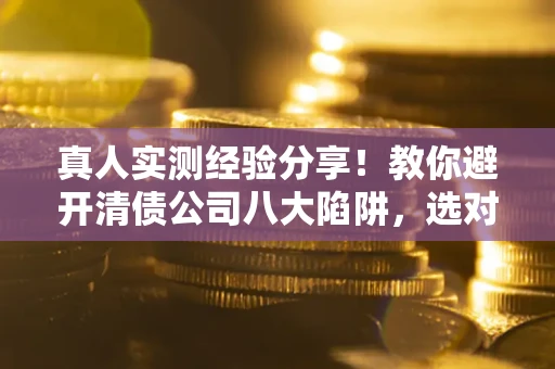 北京真人实测经验分享！教你避开清债公司八大陷阱，选对机构少走十年弯路