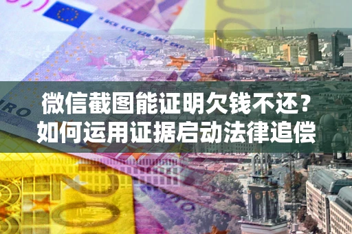 北京微信截图能证明欠钱不还？如何运用证据启动法律追偿程序？