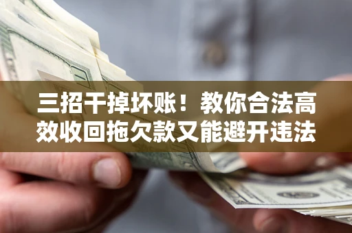 北京三招干掉坏账！教你合法高效收回拖欠款又能避开违法雷区