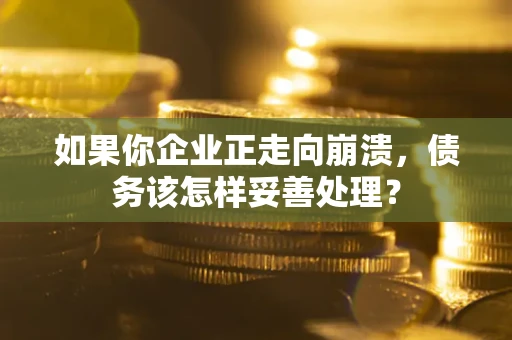 北京如果你企业正走向崩溃，债务该怎样妥善处理？