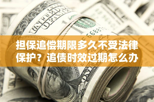 北京担保追偿期限多久不受法律保护？追债时效过期怎么办？