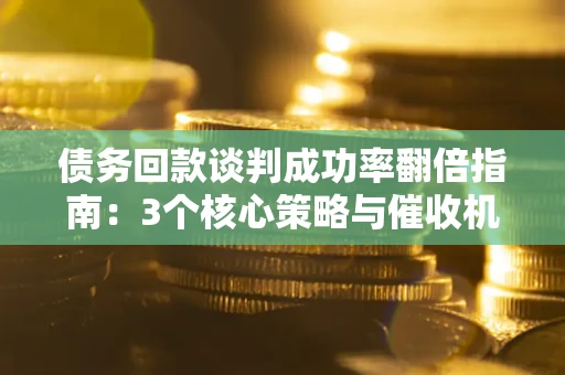 北京债务回款谈判成功率翻倍指南：3个核心策略与催收机构避坑法则