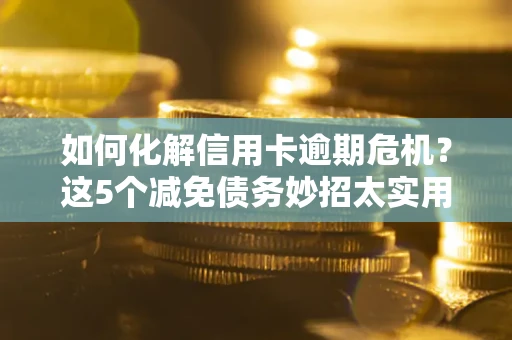 北京如何化解信用卡逾期危机？这5个减免债务妙招太实用