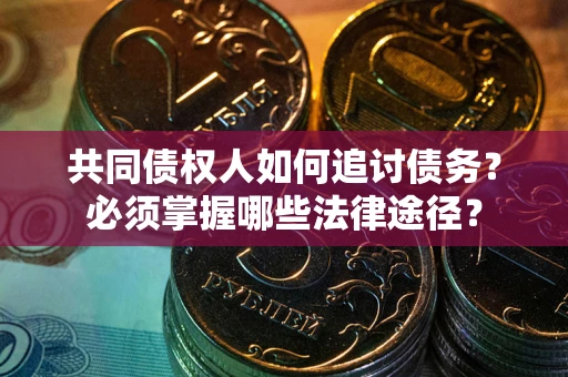 北京共同债权人如何追讨债务？必须掌握哪些法律途径？