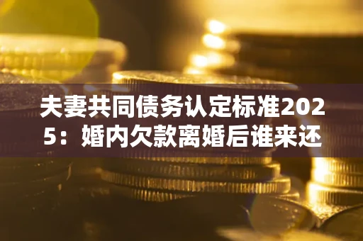 北京夫妻共同债务认定标准2025:婚内欠款离婚后谁来还? 北京夫妻共同债务认定标准2025:婚内欠款离婚后谁来还?