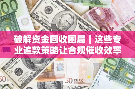 北京破解资金回收困局｜这些专业追款策略让合规催收效率翻倍