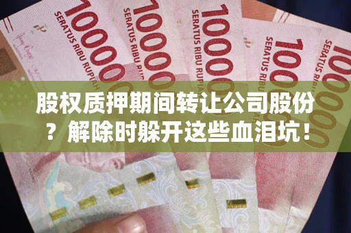 北京股权质押期间转让公司股份？解除时躲开这些血泪坑！