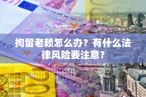 北京拘留老赖怎么办？有什么法律风险要注意？