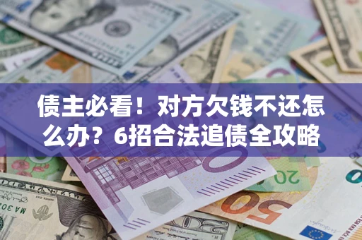 北京债主必看！对方欠钱不还怎么办？6招合法追债全攻略