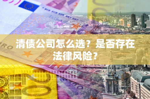北京清债公司怎么选？是否存在法律风险？