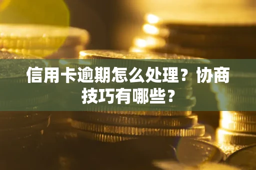 北京信用卡逾期怎么处理？协商技巧有哪些？