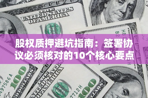 北京股权质押避坑指南:签署协议必须核对的10个核心要点 北京股权质押避坑指南:签署协议必须核对的10个核心要点