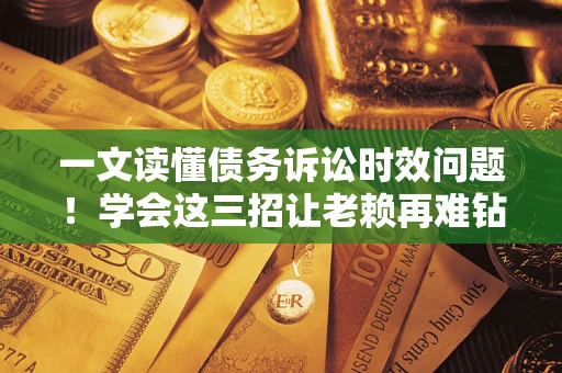 北京一文读懂债务诉讼时效问题！学会这三招让老赖再难钻空子