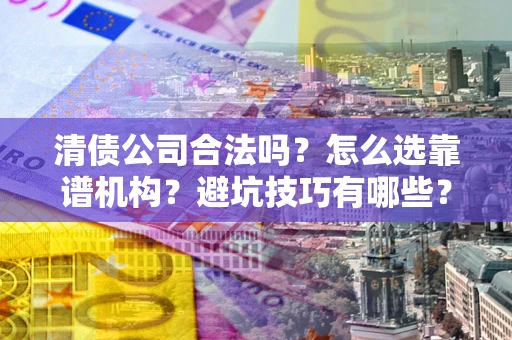 北京清债公司合法吗？怎么选靠谱机构？避坑技巧有哪些？