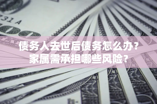 北京债务人去世后债务怎么办？家属需承担哪些风险？